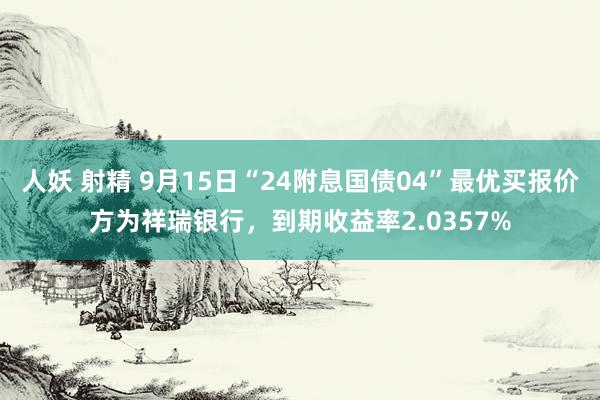 人妖 射精 9月15日“24附息国债04”最优买报价方为祥瑞银行，到期收益率2.0357%