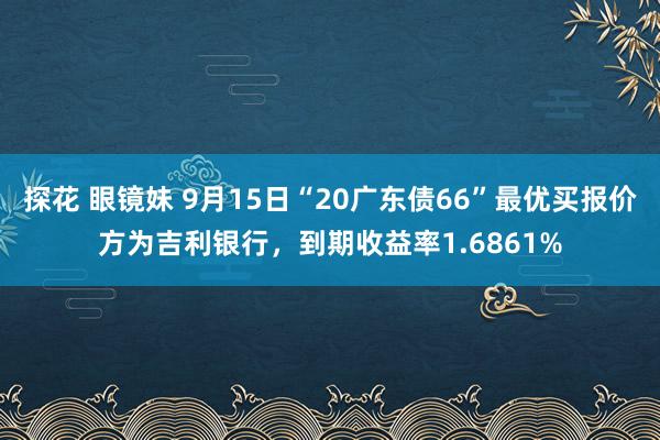 探花 眼镜妹 9月15日“20广东债66”最优买报价方为吉利银行，到期收益率1.6861%