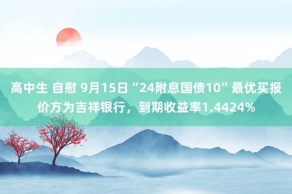 高中生 自慰 9月15日“24附息国债10”最优买报价方为吉祥银行，到期收益率1.4424%