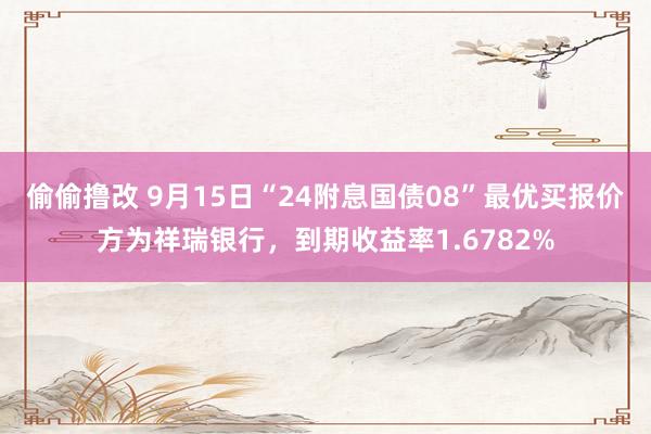 偷偷撸改 9月15日“24附息国债08”最优买报价方为祥瑞银行，到期收益率1.6782%