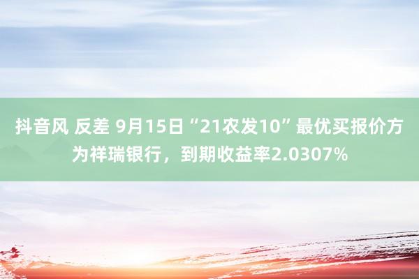 抖音风 反差 9月15日“21农发10”最优买报价方为祥瑞银行，到期收益率2.0307%