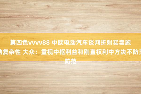 第四色vvvv88 中欧电动汽车谈判折射买卖施助复杂性 大众：重视中枢利益和刚直权利中方决不防范