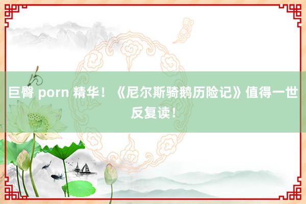 巨臀 porn 精华！《尼尔斯骑鹅历险记》值得一世反复读！