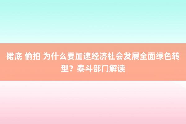 裙底 偷拍 为什么要加速经济社会发展全面绿色转型？泰斗部门解读