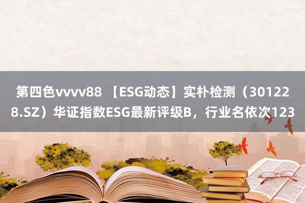 第四色vvvv88 【ESG动态】实朴检测（301228.SZ）华证指数ESG最新评级B，行业名依次123