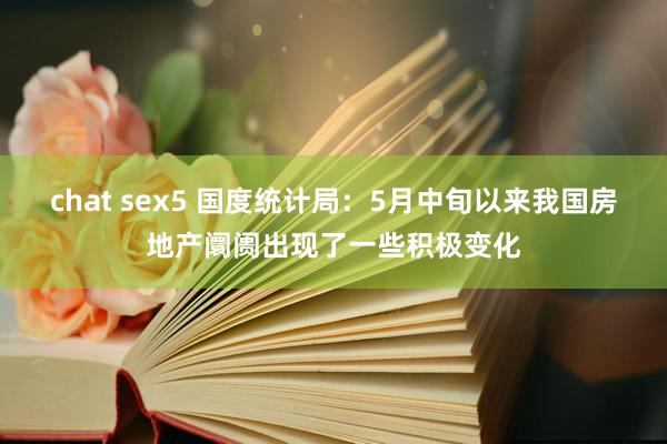 chat sex5 国度统计局：5月中旬以来我国房地产阛阓出现了一些积极变化