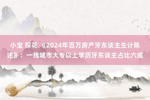 小宝 探花 《2024年百万房产牙东谈主生计陈述》：一线城市大专以上学历牙东谈主占比六成