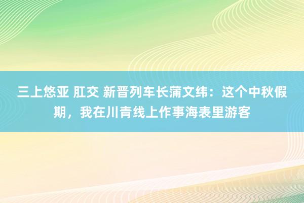 三上悠亚 肛交 新晋列车长蒲文纬：这个中秋假期，我在川青线上作事海表里游客