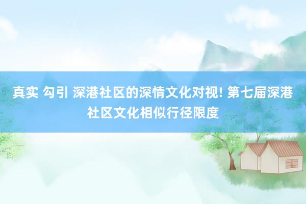 真实 勾引 深港社区的深情文化对视! 第七届深港社区文化相似行径限度