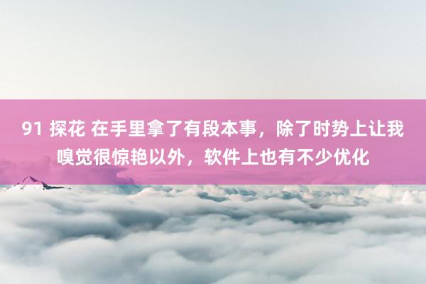 91 探花 在手里拿了有段本事，除了时势上让我嗅觉很惊艳以外，软件上也有不少优化