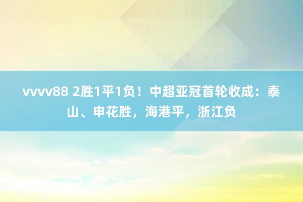 vvvv88 2胜1平1负！中超亚冠首轮收成：泰山、申花胜，海港平，浙江负