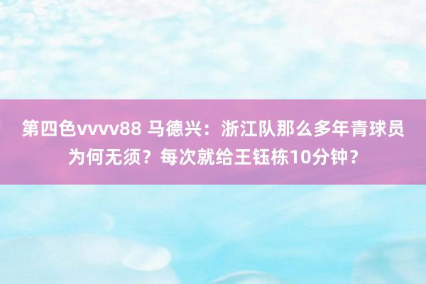 第四色vvvv88 马德兴：浙江队那么多年青球员为何无须？每次就给王钰栋10分钟？