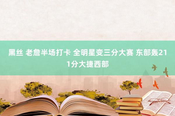 黑丝 老詹半场打卡 全明星变三分大赛 东部轰211分大捷西部