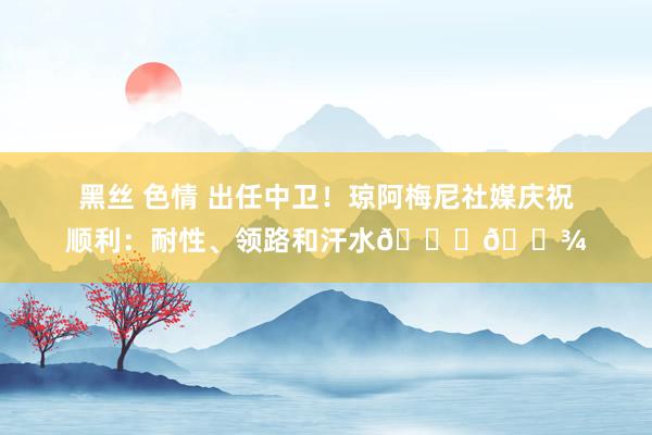 黑丝 色情 出任中卫！琼阿梅尼社媒庆祝顺利：耐性、领路和汗水🙌🏾