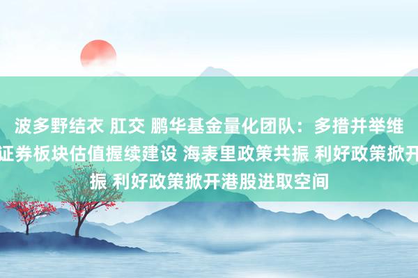 波多野结衣 肛交 鹏华基金量化团队：多措并举维稳市集，助力证券板块估值握续建设 海表里政策共振 利好政策掀开港股进取空间