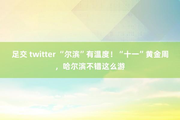 足交 twitter “尔滨”有温度！“十一”黄金周，哈尔滨不错这么游