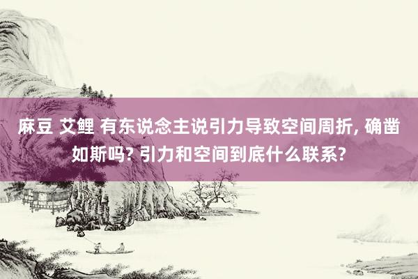 麻豆 艾鲤 有东说念主说引力导致空间周折, 确凿如斯吗? 引力和空间到底什么联系?