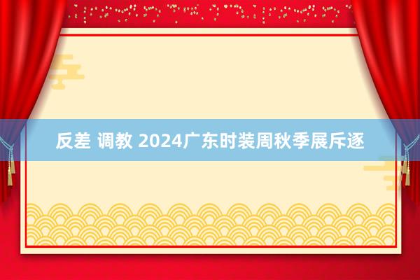 反差 调教 2024广东时装周秋季展斥逐