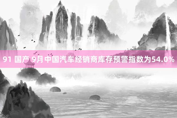 91 国产 9月中国汽车经销商库存预警指数为54.0%