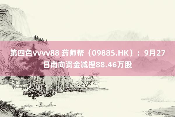 第四色vvvv88 药师帮（09885.HK）：9月27日南向资金减捏88.46万股