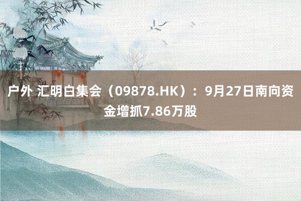 户外 汇明白集会（09878.HK）：9月27日南向资金增抓7.86万股