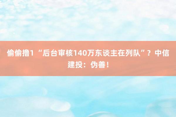 偷偷撸1 “后台审核140万东谈主在列队”？中信建投：伪善！