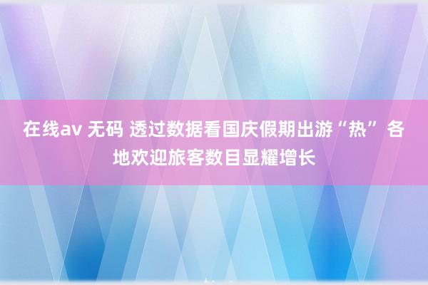 在线av 无码 透过数据看国庆假期出游“热” 各地欢迎旅客数目显耀增长