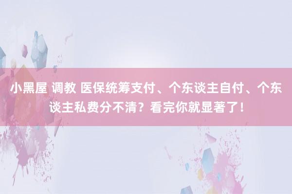 小黑屋 调教 医保统筹支付、个东谈主自付、个东谈主私费分不清？看完你就显著了！