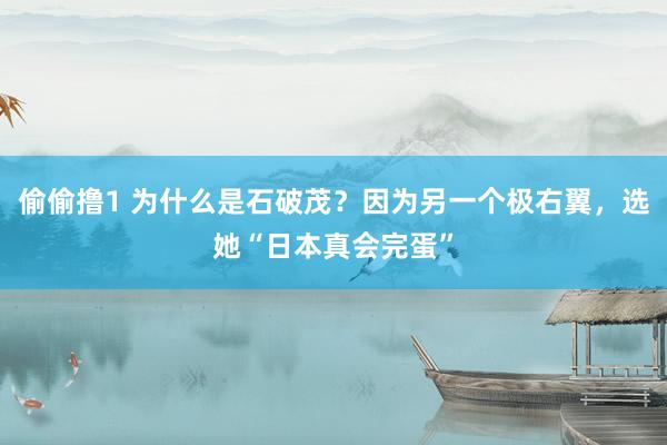 偷偷撸1 为什么是石破茂？因为另一个极右翼，选她“日本真会完蛋”