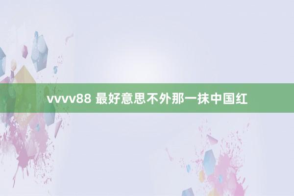 vvvv88 最好意思不外那一抹中国红