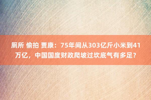 厕所 偷拍 贾康：75年间从303亿斤小米到41万亿，中国国度财政爬坡过坎底气有多足？