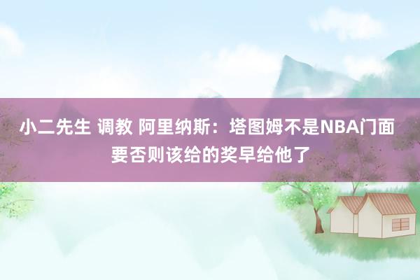 小二先生 调教 阿里纳斯：塔图姆不是NBA门面 要否则该给的奖早给他了