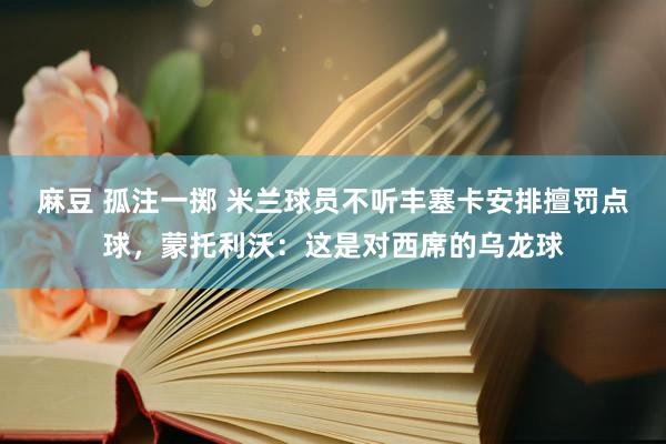 麻豆 孤注一掷 米兰球员不听丰塞卡安排擅罚点球，蒙托利沃：这是对西席的乌龙球