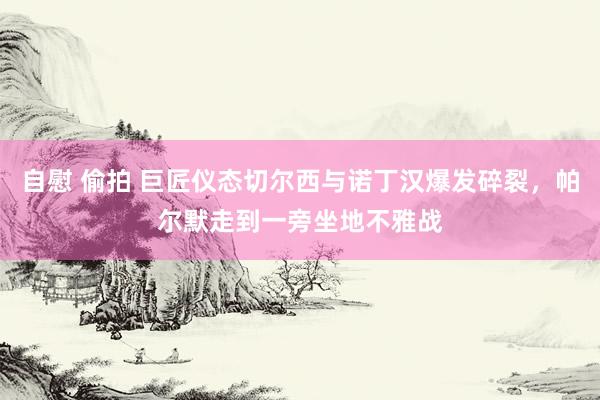 自慰 偷拍 巨匠仪态切尔西与诺丁汉爆发碎裂，帕尔默走到一旁坐地不雅战