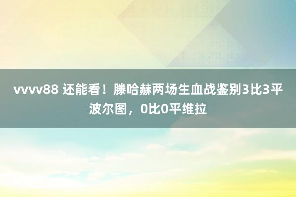 vvvv88 还能看！滕哈赫两场生血战鉴别3比3平波尔图，0比0平维拉