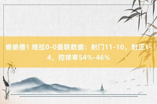 偷偷撸1 维拉0-0曼联数据：射门11-10，射正1-4，控球率54%-46%