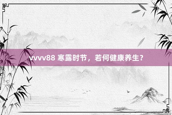 vvvv88 寒露时节，若何健康养生？