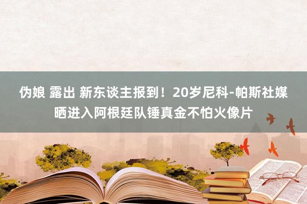 伪娘 露出 新东谈主报到！20岁尼科-帕斯社媒晒进入阿根廷队锤真金不怕火像片