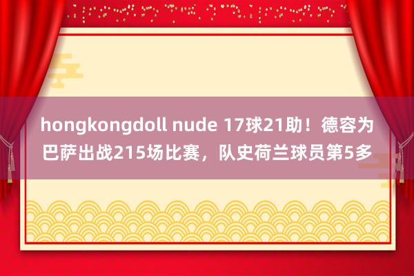 hongkongdoll nude 17球21助！德容为巴萨出战215场比赛，队史荷兰球员第5多