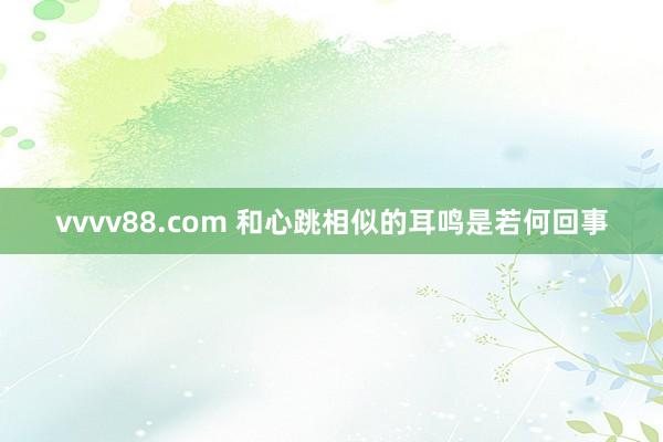 vvvv88.com 和心跳相似的耳鸣是若何回事