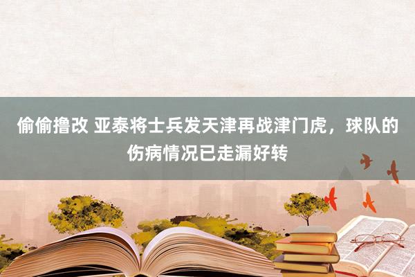 偷偷撸改 亚泰将士兵发天津再战津门虎，球队的伤病情况已走漏好转