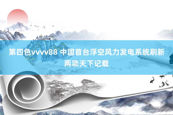 第四色vvvv88 中国首台浮空风力发电系统刷新两项天下记载