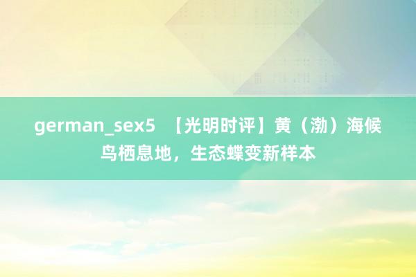 german_sex5  【光明时评】黄（渤）海候鸟栖息地，生态蝶变新样本