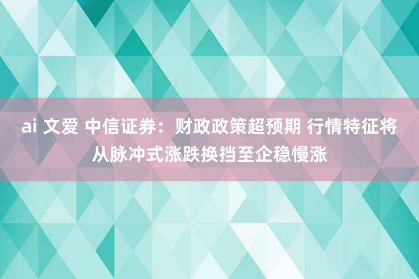 ai 文爱 中信证券：财政政策超预期 行情特征将从脉冲式涨跌换挡至企稳慢涨