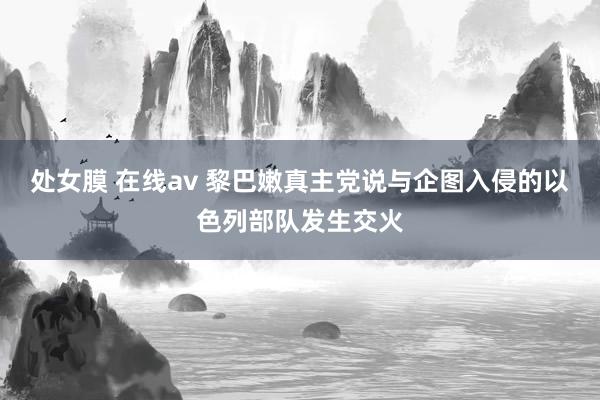 处女膜 在线av 黎巴嫩真主党说与企图入侵的以色列部队发生交火