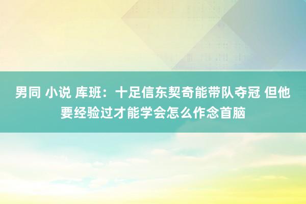 男同 小说 库班：十足信东契奇能带队夺冠 但他要经验过才能学会怎么作念首脑