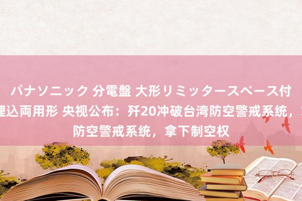 パナソニック 分電盤 大形リミッタースペース付 露出・半埋込両用形 央视公布：歼20冲破台湾防空警戒系统，拿下制空权