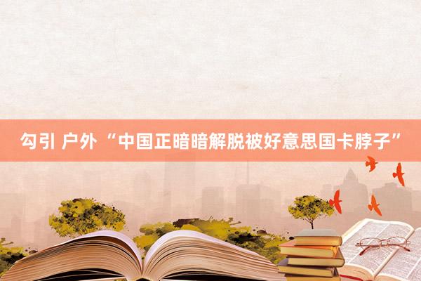 勾引 户外 “中国正暗暗解脱被好意思国卡脖子”