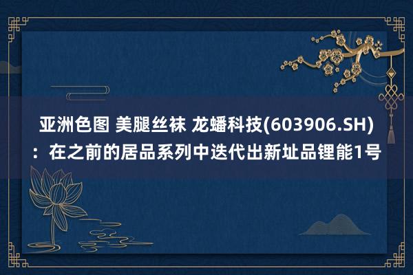 亚洲色图 美腿丝袜 龙蟠科技(603906.SH)：在之前的居品系列中迭代出新址品锂能1号