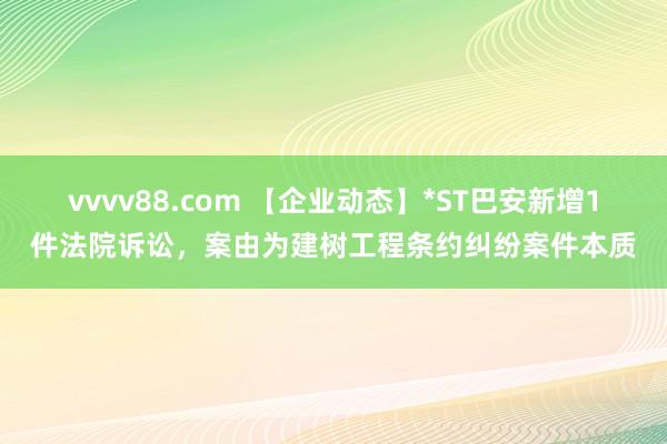 vvvv88.com 【企业动态】*ST巴安新增1件法院诉讼，案由为建树工程条约纠纷案件本质